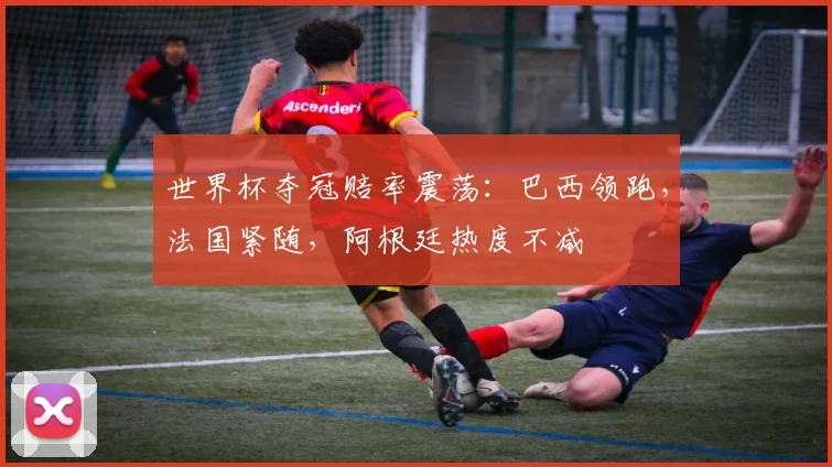 世界杯夺冠赔率震荡：巴西领跑，法国紧随，阿根廷热度不减