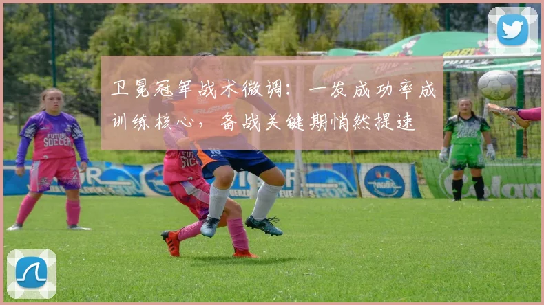卫冕冠军战术微调：一发成功率成训练核心，备战关键期悄然提速