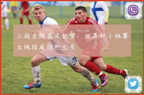 三战全胜奠定优势，世界杯小组赛出线格局悄然生变