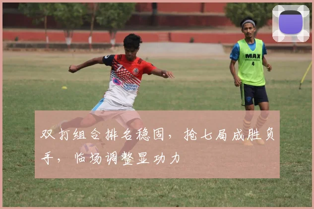 双打组合排名稳固，抢七局成胜负手，临场调整显功力
