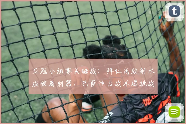 亚冠小组赛关键战：拜仁高效射术成破局利器，巴萨冲击战术遇挑战