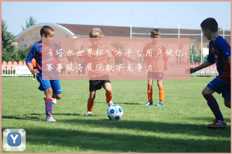 卡塔尔世界杯官方平台用户破亿，赛事服务展现数字竞争力