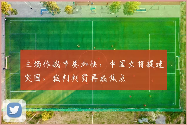 主场作战节奏加快，中国女将提速突围，裁判判罚再成焦点