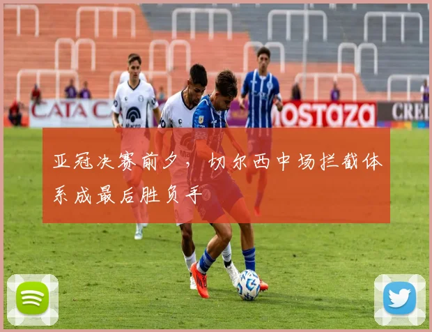 亚冠决赛前夕，切尔西中场拦截体系成最后胜负手