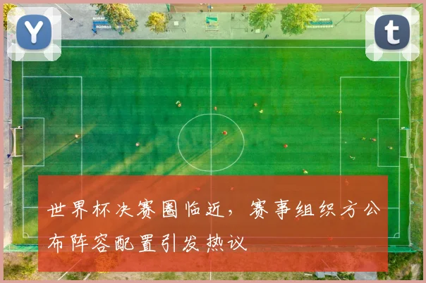 世界杯决赛圈临近，赛事组织方公布阵容配置引发热议