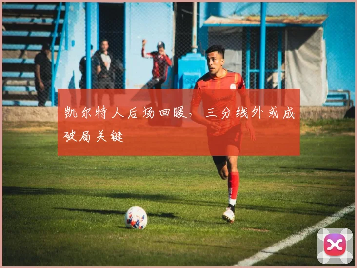 凯尔特人后场回暖，三分线外或成破局关键