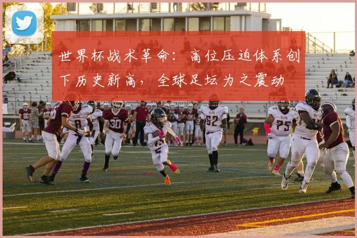 世界杯战术革命：高位压迫体系创下历史新高，全球足坛为之震动