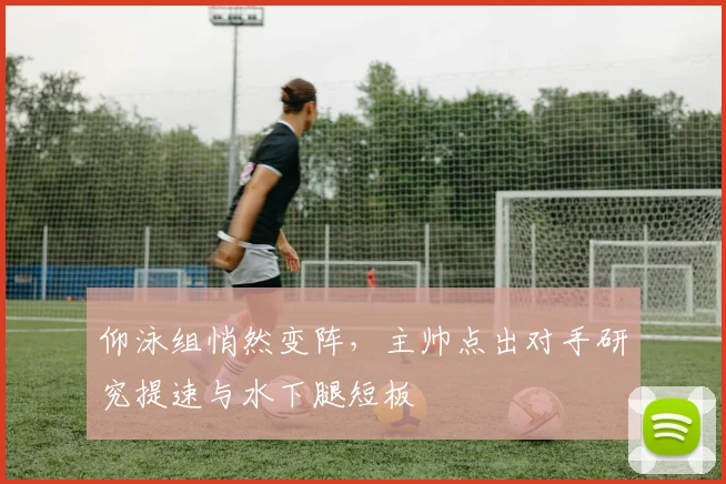 仰泳组悄然变阵，主帅点出对手研究提速与水下腿短板