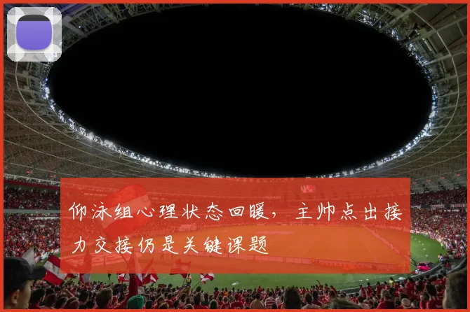 仰泳组心理状态回暖，主帅点出接力交接仍是关键课题