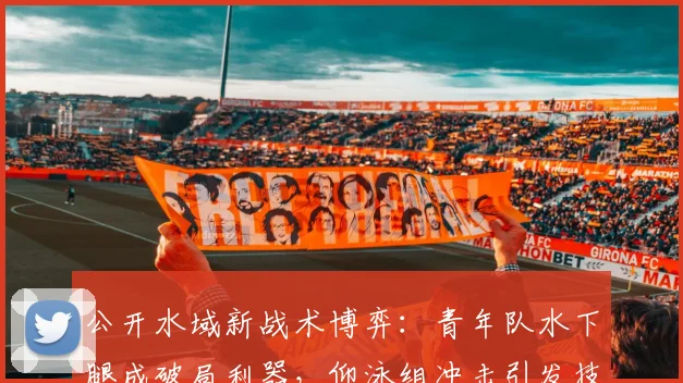 公开水域新战术博弈：青年队水下腿成破局利器，仰泳组冲击引发技术革命