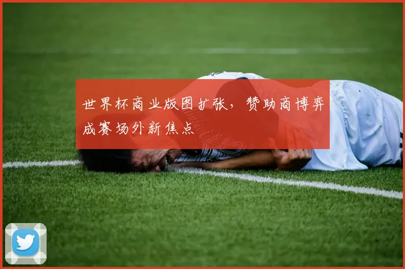 世界杯商业版图扩张，赞助商博弈成赛场外新焦点