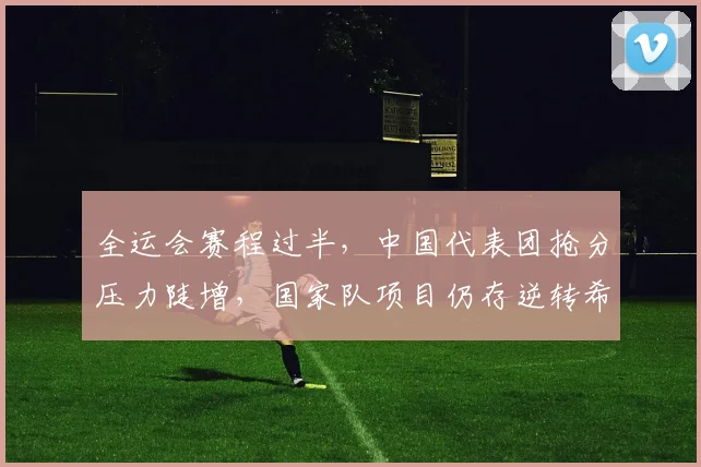 全运会赛程过半，中国代表团抢分压力陡增，国家队项目仍存逆转希望