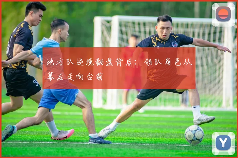 地方队逆境翻盘背后：领队角色从幕后走向台前