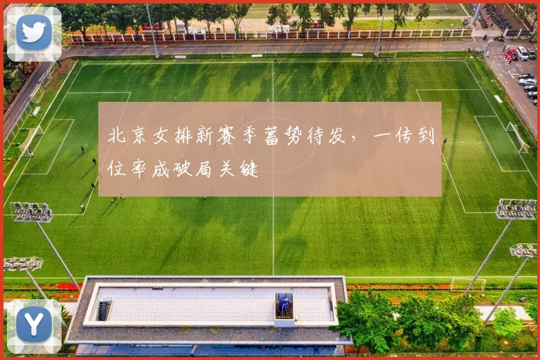 北京女排新赛季蓄势待发，一传到位率成破局关键