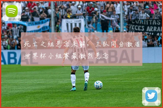 死亡之组悬念未解，三队同分激活世界杯小组赛最激烈悬念