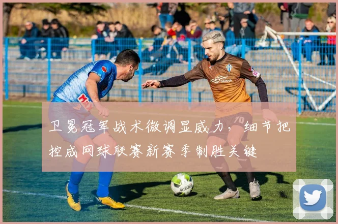 卫冕冠军战术微调显威力，细节把控成网球联赛新赛季制胜关键