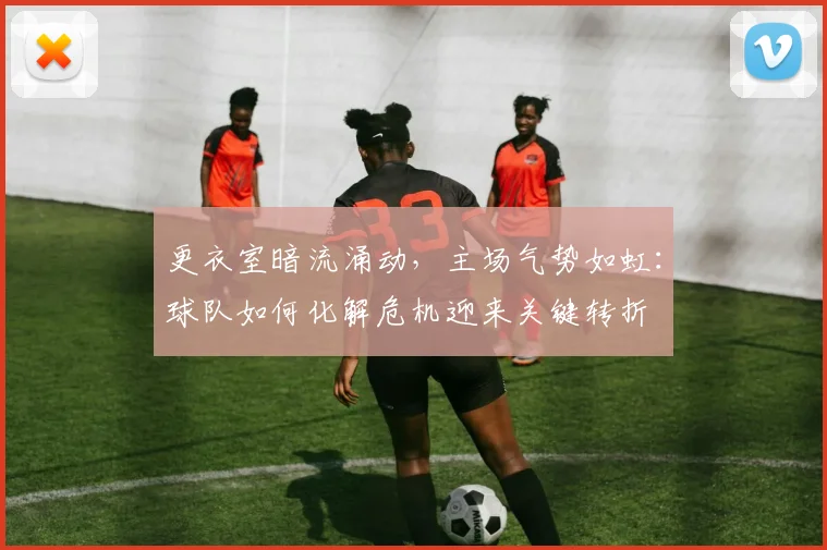 更衣室暗流涌动，主场气势如虹：球队如何化解危机迎来关键转折