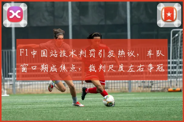 F1中国站技术判罚引发热议，车队窗口期成焦点，裁判尺度左右争冠格局