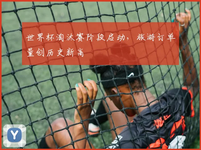 世界杯淘汰赛阶段启动，旅游订单量创历史新高