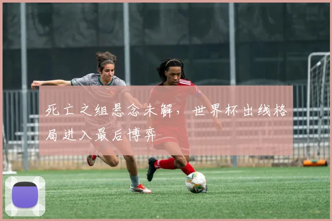 死亡之组悬念未解，世界杯出线格局进入最后博弈