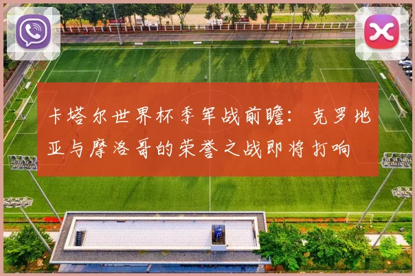 卡塔尔世界杯季军战前瞻：克罗地亚与摩洛哥的荣誉之战即将打响