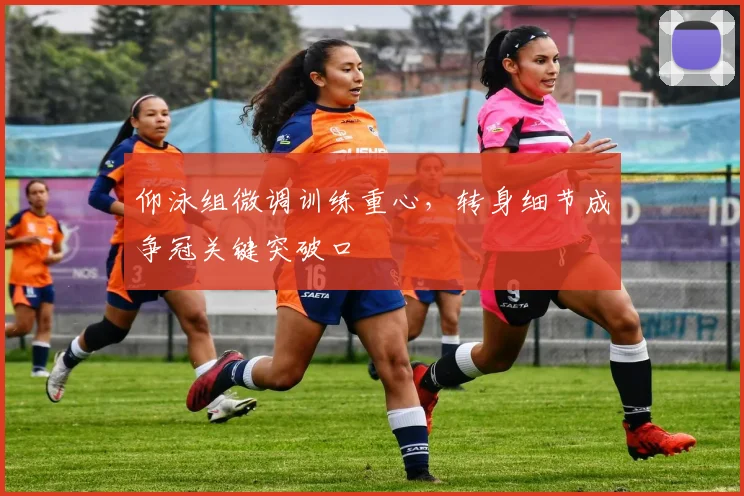 仰泳组微调训练重心，转身细节成争冠关键突破口