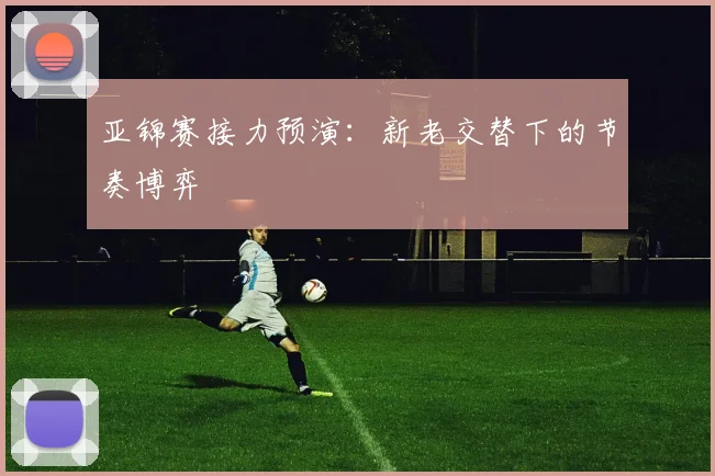 亚锦赛接力预演：新老交替下的节奏博弈