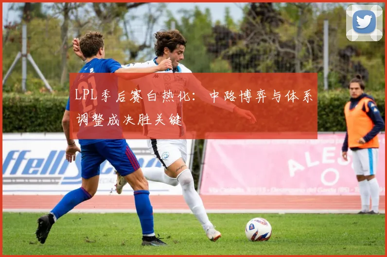 LPL季后赛白热化：中路博弈与体系调整成决胜关键