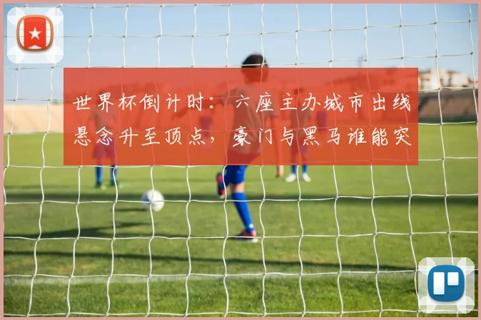 世界杯倒计时：六座主办城市出线悬念升至顶点，豪门与黑马谁能突围