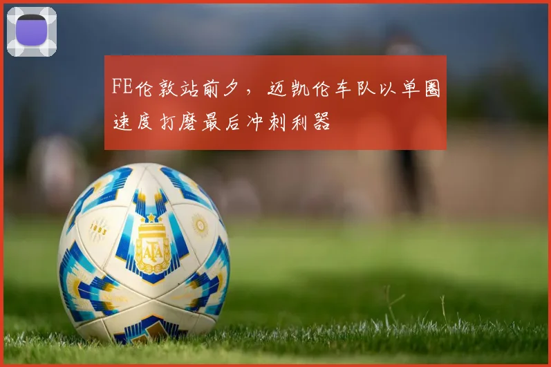 FE伦敦站前夕，迈凯伦车队以单圈速度打磨最后冲刺利器