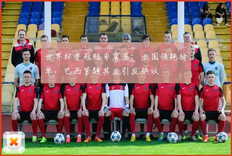 世界杯夺冠赔率震荡：法国领跑榜单，巴西紧随其后引发热议
