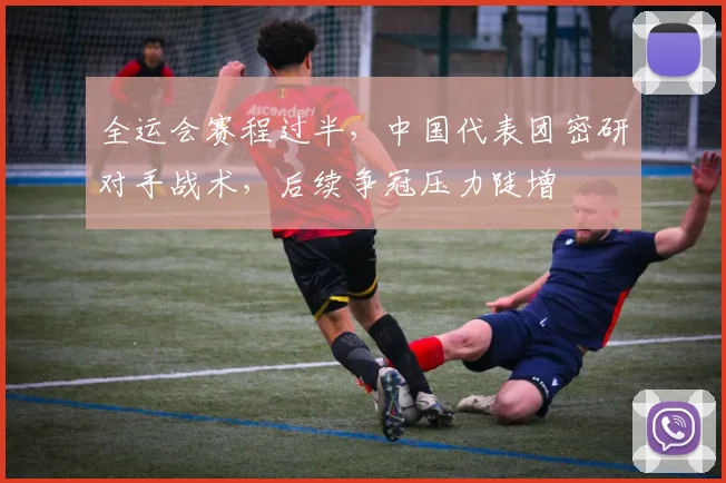 全运会赛程过半，中国代表团密研对手战术，后续争冠压力陡增