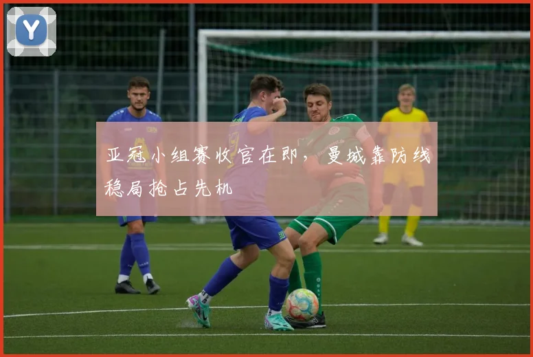 亚冠小组赛收官在即，曼城靠防线稳局抢占先机