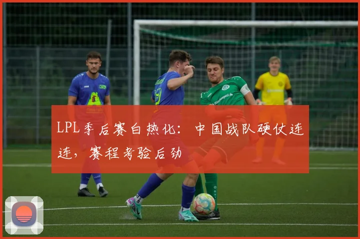 LPL季后赛白热化：中国战队硬仗连连，赛程考验后劲