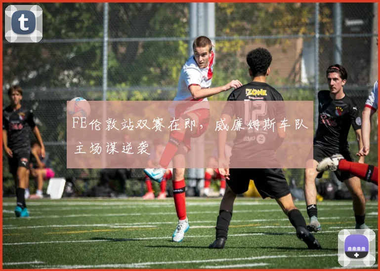 FE伦敦站双赛在即，威廉姆斯车队主场谋逆袭
