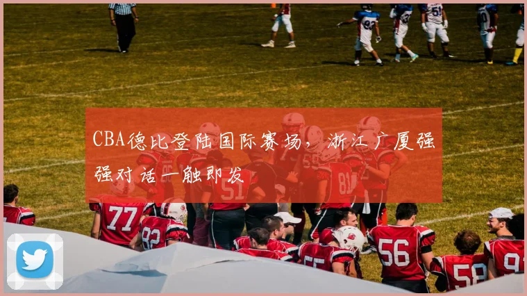 CBA德比登陆国际赛场，浙江广厦强强对话一触即发