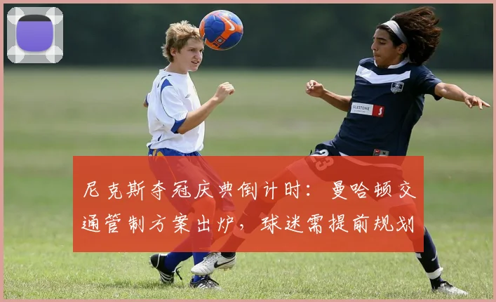 尼克斯夺冠庆典倒计时：曼哈顿交通管制方案出炉，球迷需提前规划出行