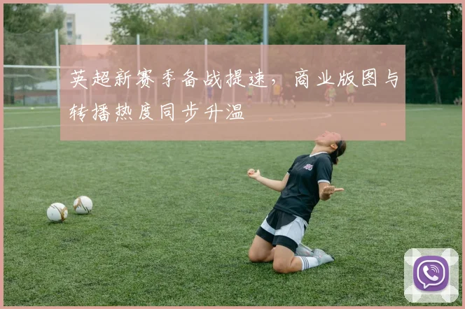 英超新赛季备战提速，商业版图与转播热度同步升温