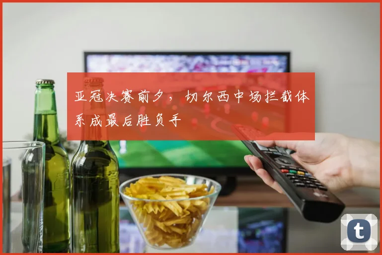 亚冠决赛前夕，切尔西中场拦截体系成最后胜负手