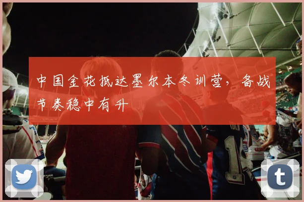 中国金花抵达墨尔本冬训营，备战节奏稳中有升