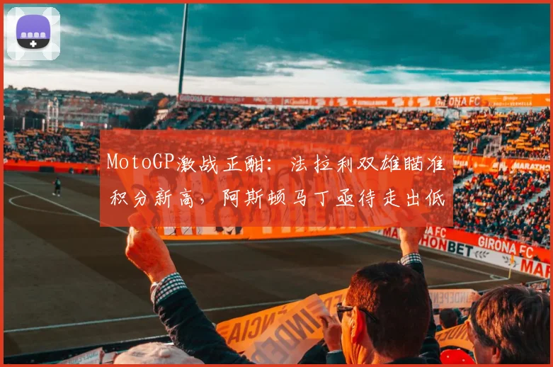 MotoGP激战正酣：法拉利双雄瞄准积分新高，阿斯顿马丁亟待走出低谷