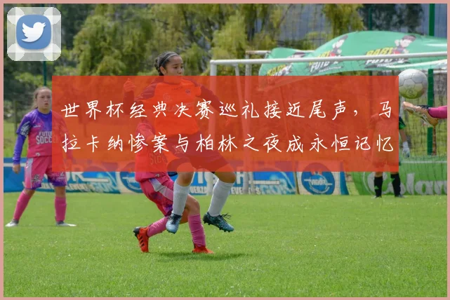 世界杯经典决赛巡礼接近尾声，马拉卡纳惨案与柏林之夜成永恒记忆