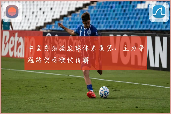 中国男排接发球体系复苏，主力争冠路仍存硬仗待解