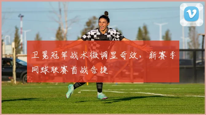 卫冕冠军战术微调显奇效，新赛季网球联赛首战告捷