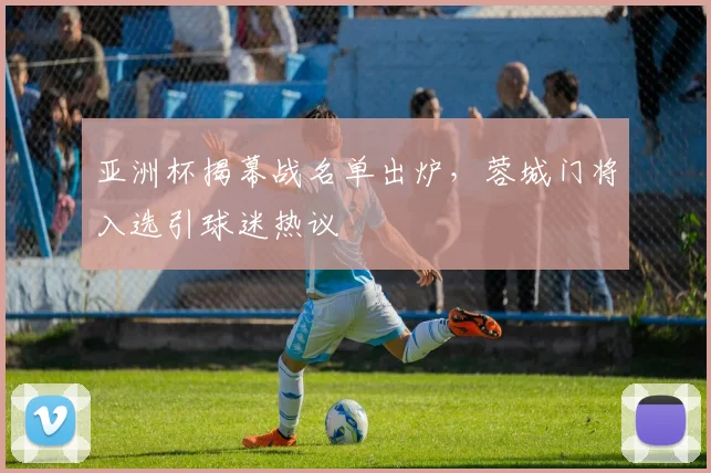 亚洲杯揭幕战名单出炉，蓉城门将入选引球迷热议