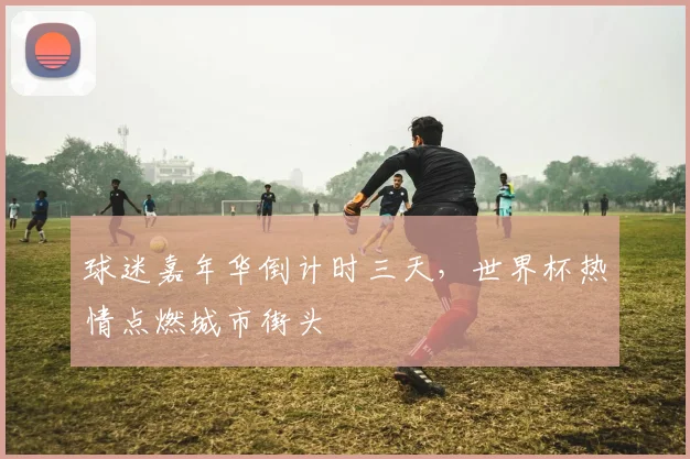 球迷嘉年华倒计时三天，世界杯热情点燃城市街头