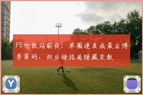 FE伦敦站前夜：单圈速度成最后博弈筹码，积分榜格局暗藏变数