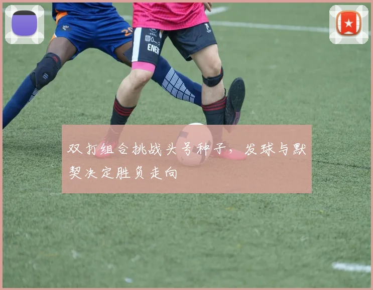 双打组合挑战头号种子，发球与默契决定胜负走向