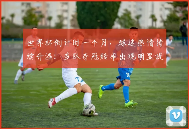 世界杯倒计时一个月，球迷热情持续升温：多队夺冠赔率出现明显提升